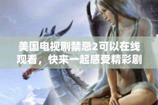 美国电视剧禁忌2可以在线观看，快来一起感受精彩剧情吧！