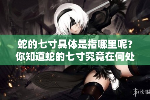 蛇的七寸具体是指哪里呢？你知道蛇的七寸究竟在何处吗？