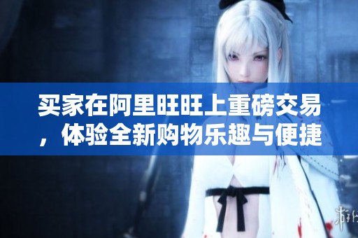 买家在阿里旺旺上重磅交易，体验全新购物乐趣与便捷服务