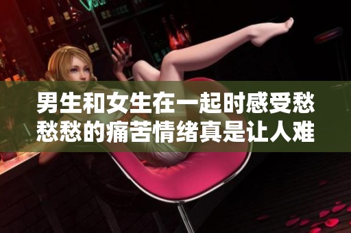 男生和女生在一起时感受愁愁愁的痛苦情绪真是让人难以承受