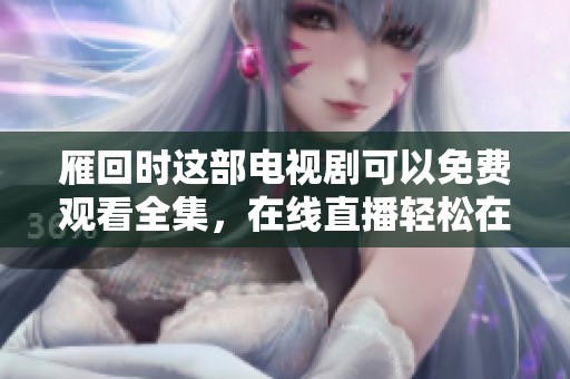雁回时这部电视剧可以免费观看全集，在线直播轻松在线播放。