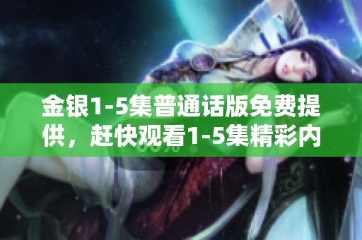 金银1-5集普通话版免费提供，赶快观看1-5集精彩内容吧！
