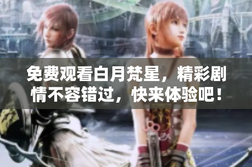 免费观看白月梵星，精彩剧情不容错过，快来体验吧！