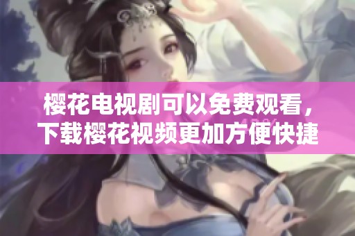 樱花电视剧可以免费观看，下载樱花视频更加方便快捷