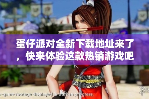 蛋仔派对全新下载地址来了，快来体验这款热销游戏吧