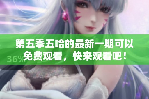第五季五哈的最新一期可以免费观看，快来观看吧！