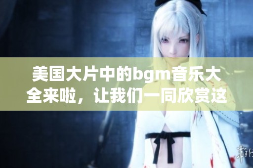 美国大片中的bgm音乐大全来啦，让我们一同欣赏这些经典旋律吧