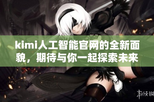 kimi人工智能官网的全新面貌，期待与你一起探索未来科技之旅