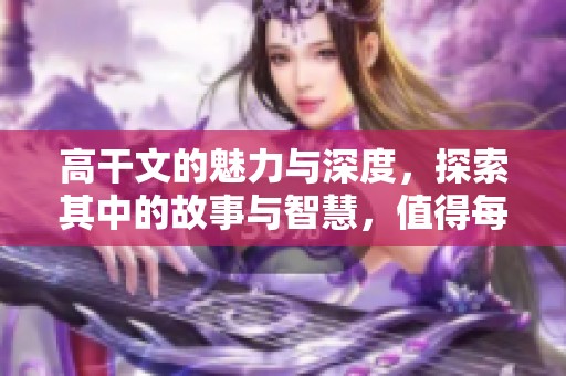 高干文的魅力与深度，探索其中的故事与智慧，值得每个人去品味。