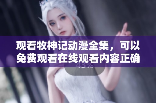 观看牧神记动漫全集，可以免费观看在线观看内容正确选择平台