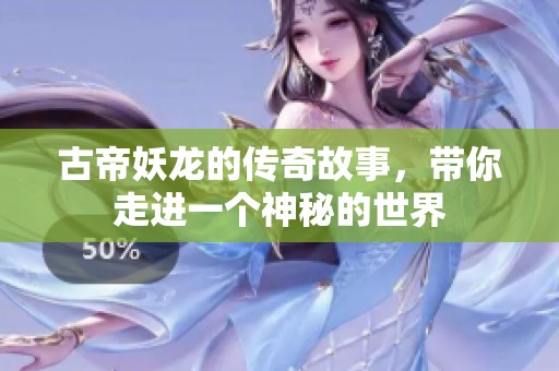 古帝妖龙的传奇故事，带你走进一个神秘的世界