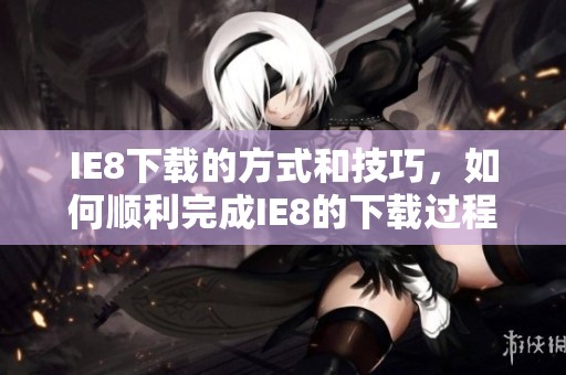 IE8下载的方式和技巧，如何顺利完成IE8的下载过程
