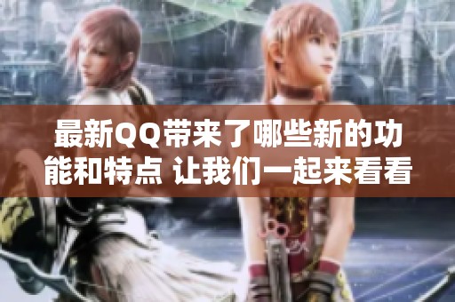 最新QQ带来了哪些新的功能和特点 让我们一起来看看吧