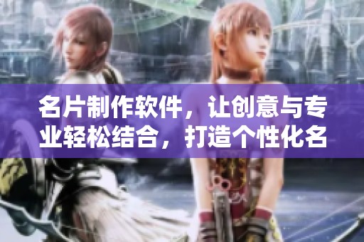 名片制作软件，让创意与专业轻松结合，打造个性化名片不再难