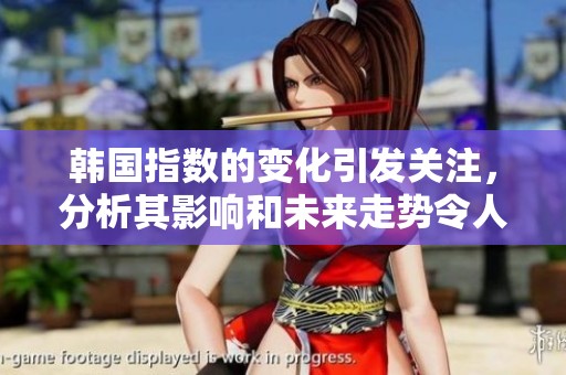 韩国指数的变化引发关注，分析其影响和未来走势令人期待