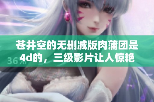 苍井空的无删减版肉蒲团是4d的，三级影片让人惊艳不已