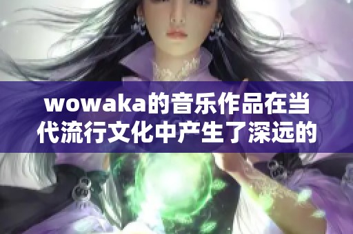 wowaka的音乐作品在当代流行文化中产生了深远的影响
