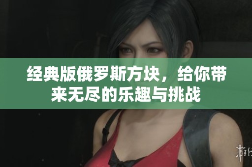 经典版俄罗斯方块，给你带来无尽的乐趣与挑战