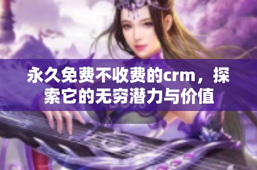 永久免费不收费的crm，探索它的无穷潜力与价值