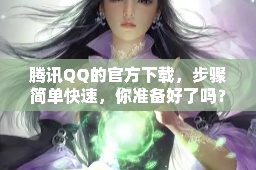 腾讯QQ的官方下载，步骤简单快速，你准备好了吗？