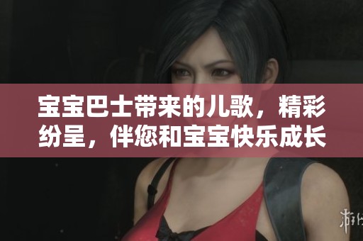 宝宝巴士带来的儿歌，精彩纷呈，伴您和宝宝快乐成长！