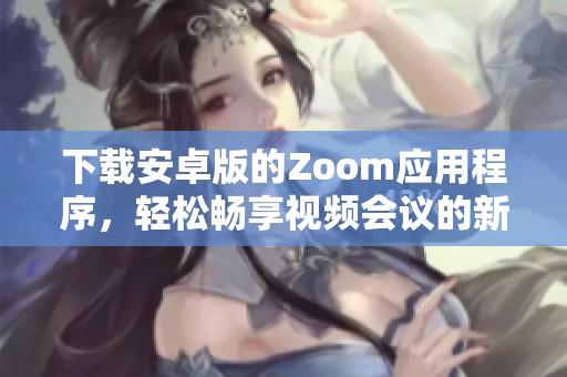 下载安卓版的Zoom应用程序，轻松畅享视频会议的新体验