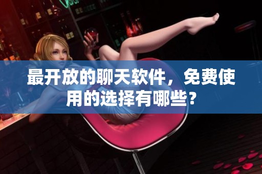 最开放的聊天软件，免费使用的选择有哪些？