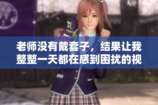 老师没有戴套子，结果让我整整一天都在感到困扰的视频