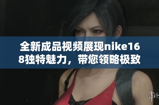 全新成品视频展现nike168独特魅力，带您领略极致体验