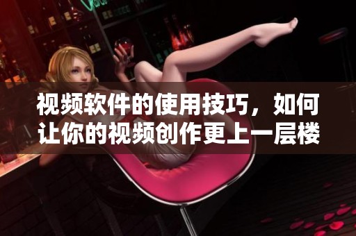 视频软件的使用技巧，如何让你的视频创作更上一层楼