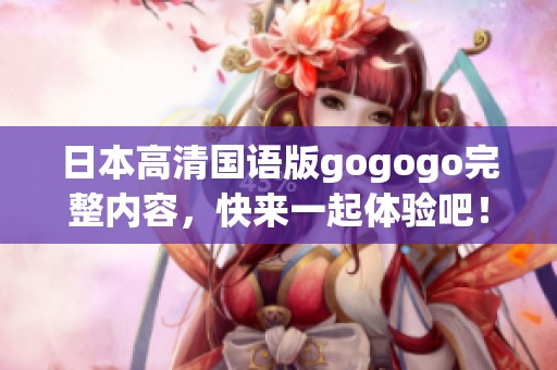 日本高清国语版gogogo完整内容，快来一起体验吧！