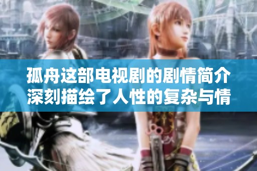 孤舟这部电视剧的剧情简介深刻描绘了人性的复杂与情感的纠葛