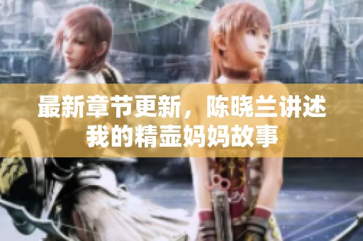 最新章节更新，陈晓兰讲述我的精壶妈妈故事