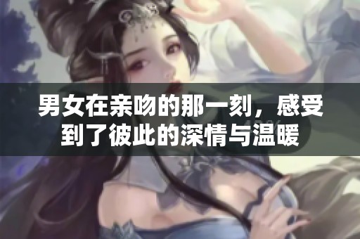 男女在亲吻的那一刻，感受到了彼此的深情与温暖