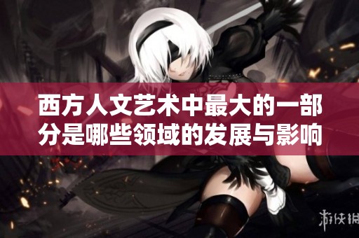 西方人文艺术中最大的一部分是哪些领域的发展与影响呢