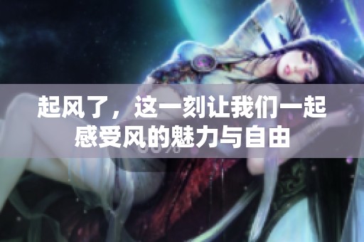 起风了，这一刻让我们一起感受风的魅力与自由