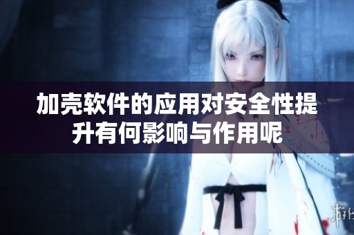 加壳软件的应用对安全性提升有何影响与作用呢