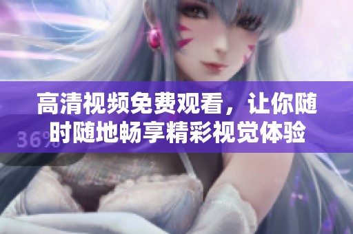 高清视频免费观看，让你随时随地畅享精彩视觉体验