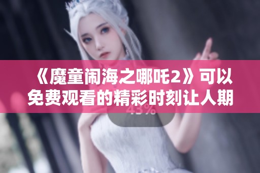 《魔童闹海之哪吒2》可以免费观看的精彩时刻让人期待不已