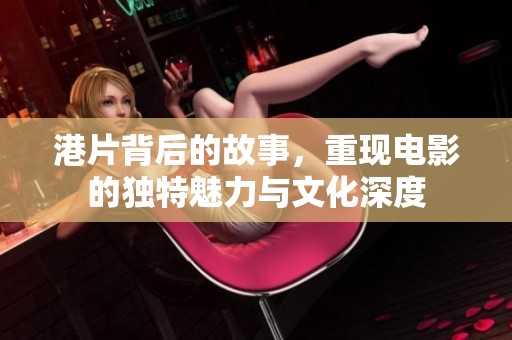 港片背后的故事，重现电影的独特魅力与文化深度