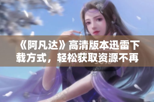 《阿凡达》高清版本迅雷下载方式，轻松获取资源不再难