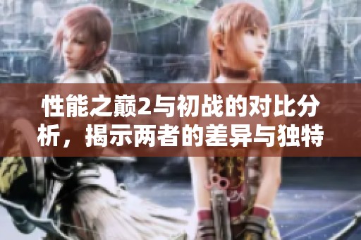 性能之巅2与初战的对比分析，揭示两者的差异与独特之处