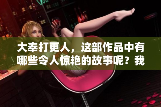 大奉打更人，这部作品中有哪些令人惊艳的故事呢？我们来一起探索其中的精彩内容吧
