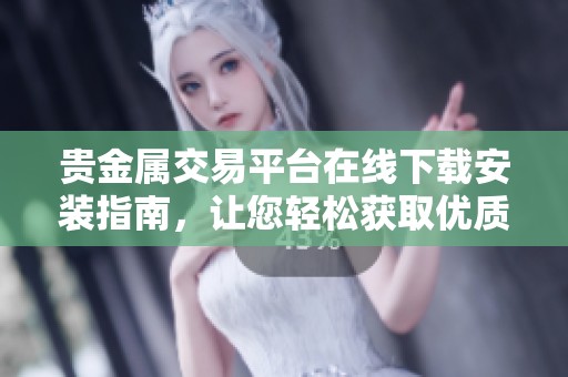 贵金属交易平台在线下载安装指南，让您轻松获取优质投资体验