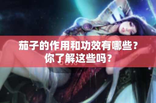 茄子的作用和功效有哪些？你了解这些吗？