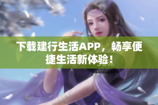 下载建行生活APP，畅享便捷生活新体验！