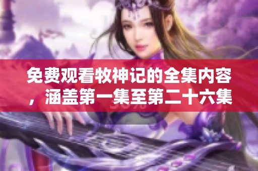 免费观看牧神记的全集内容，涵盖第一集至第二十六集精彩剧情
