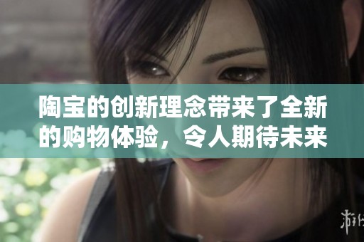 陶宝的创新理念带来了全新的购物体验，令人期待未来的发展趋势