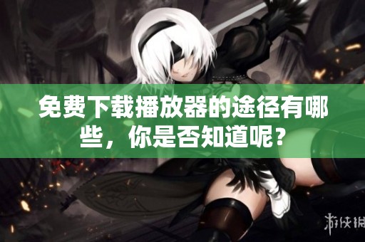 免费下载播放器的途径有哪些，你是否知道呢？