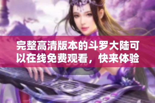 完整高清版本的斗罗大陆可以在线免费观看，快来体验精彩剧情吧